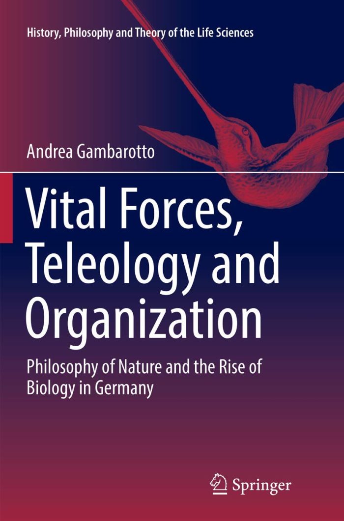 Vital Forces, Teleology and Organization: Philosophy of Nature and the Rise of Biology in Germany Vital Forces, Teleology and Organization: Philosophy of Nature and the Rise of Biology in Germany