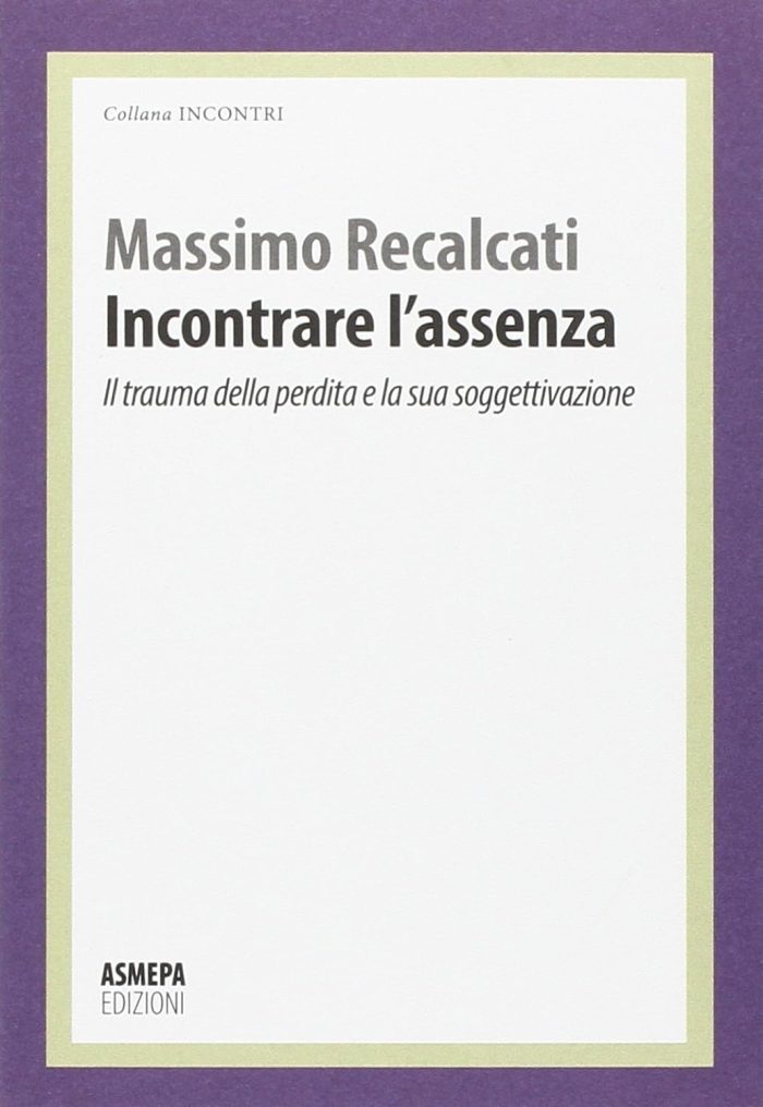 Incontrare l'Assenza. Il Trauma della Perdita e la Sua Soggettivazione Incontrare l'Assenza. Il Trauma della Perdita e la Sua Soggettivazione
