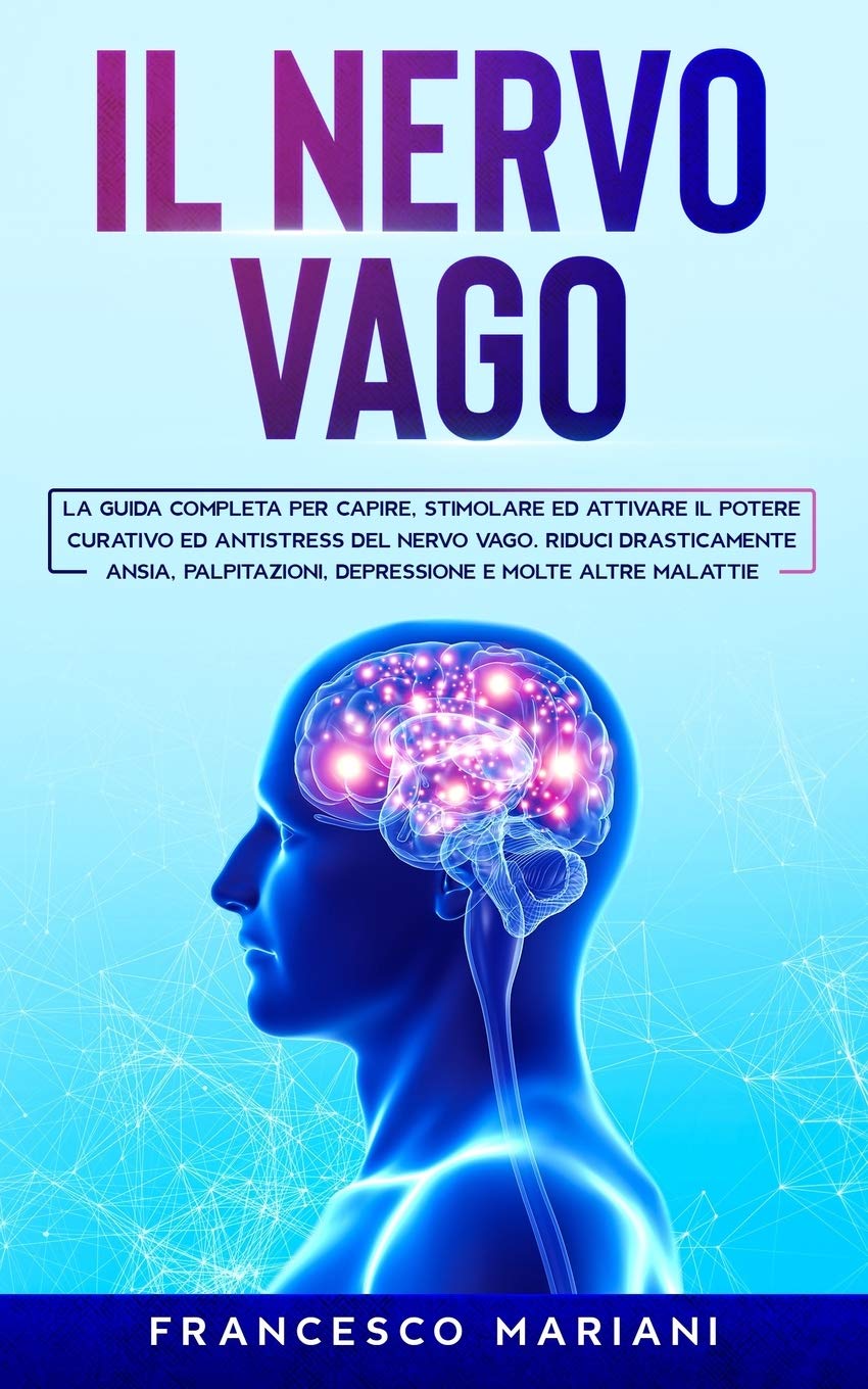 Il Nervo Vago: La guida completa per capire, stimolare ed attivare il potere curativo ed antistress del nervo vago. Riduci drasticamente ansia, depressione, palpitazioni e molte altre malattie