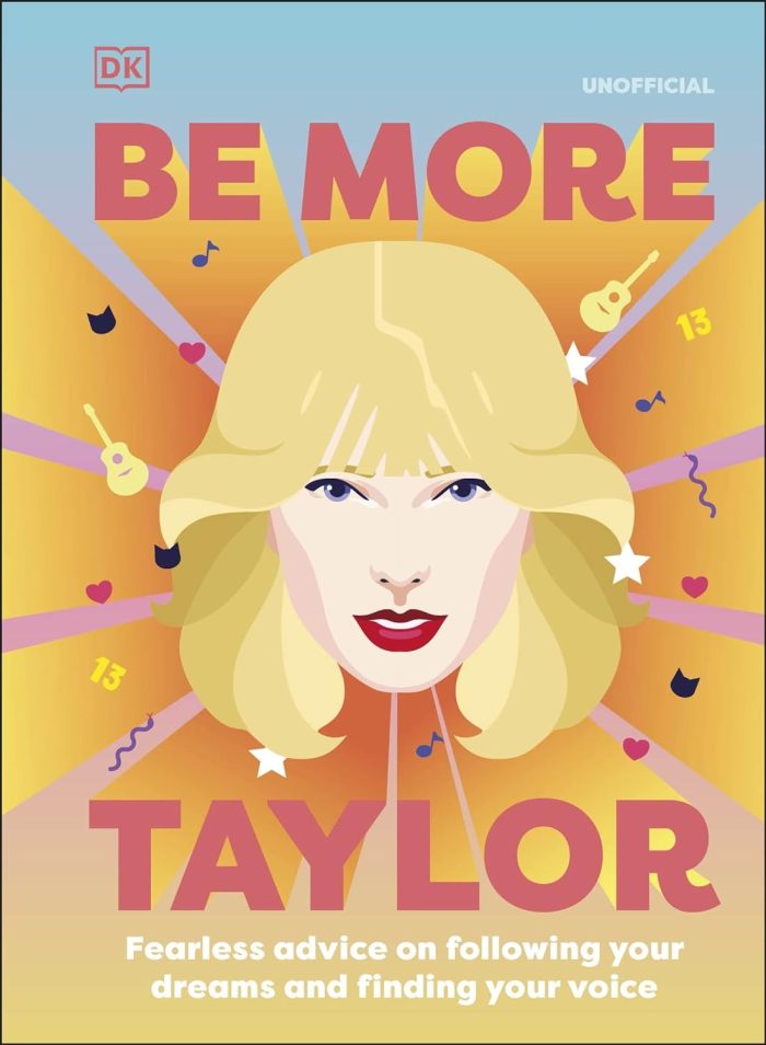 Be More Taylor Swift: Fearless Advice on Following Your Dreams and Finding Your Voice Be More Taylor Swift: Fearless Advice on Following Your Dreams and Finding Your Voice