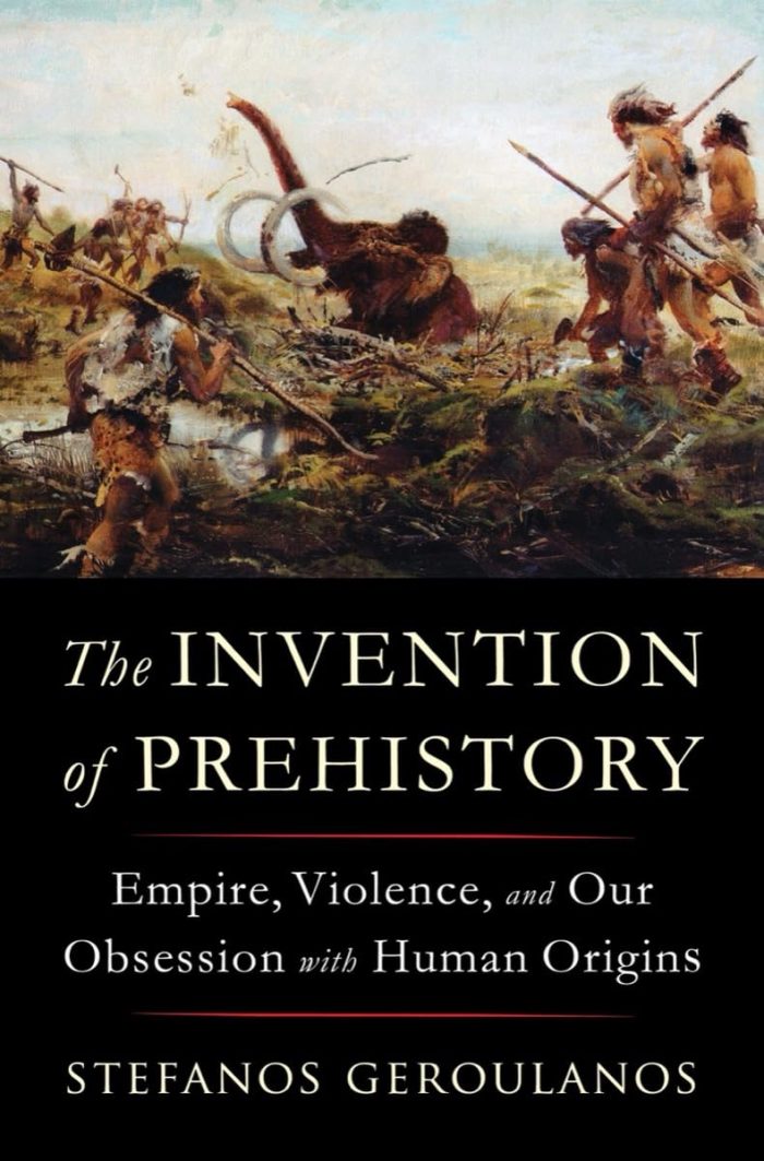 The Invention of Prehistory: Empire, Violence, and Our Obsession with Human Origins The Invention of Prehistory: Empire, Violence, and Our Obsession with Human Origins