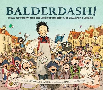 BALDERDASH! JOHN NEWBERY AND THE BOISTEROUS BIRTH OF CHILDRE