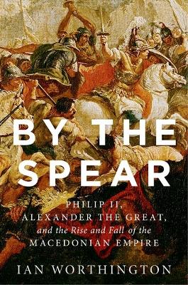 BY THE SPEAR:PHILIP II ALEXANDER THE GREAT   THE RISE   FALL