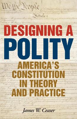 DESIGNING A POLITY : AMERICAS CONSTITUTION IN THEORY AND PRA