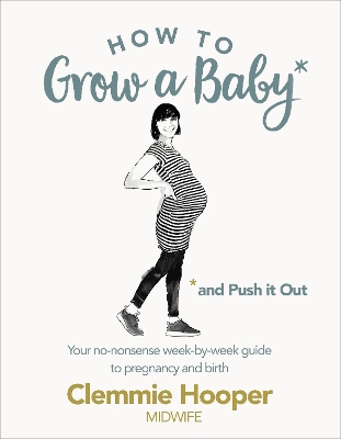 HOW TO GROW A BABY AND PUSH IT OUT: A GUIDE TO PREGNANCY AND