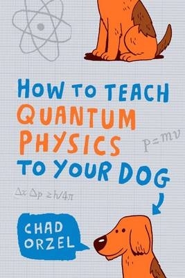 HOW TO TEACH QUANTUM PHYSICS TO YOUR DOG - CHAD ORZEL