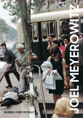 JOEL MEYEROWITZ: WHERE I FIND MYSELF : A LIFETIME RETROSPECT
