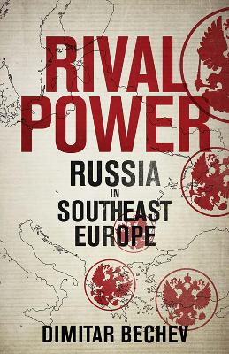 RIVAL POWER : RUSSIA IN SOUTHEAST EUROPE - DIMITAR BECHEV