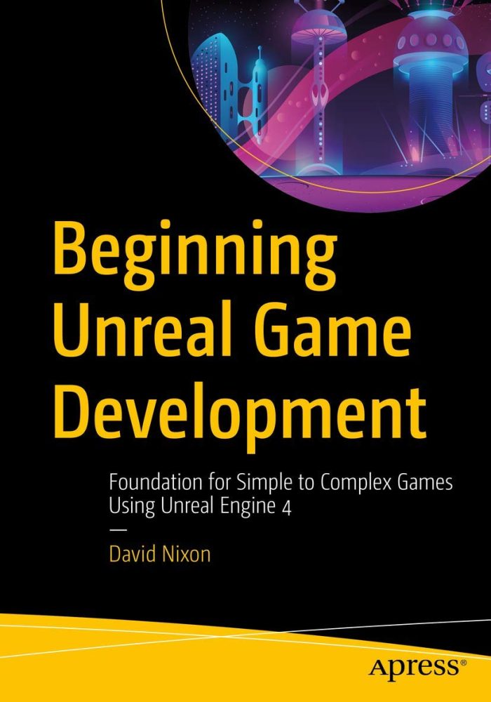 Beginning Unreal Game Development: Foundation for Simple to Complex Games Using Unreal Engine 4 Beginning Unreal Game Development: Foundation for Simple to Complex Games Using Unreal Engine 4