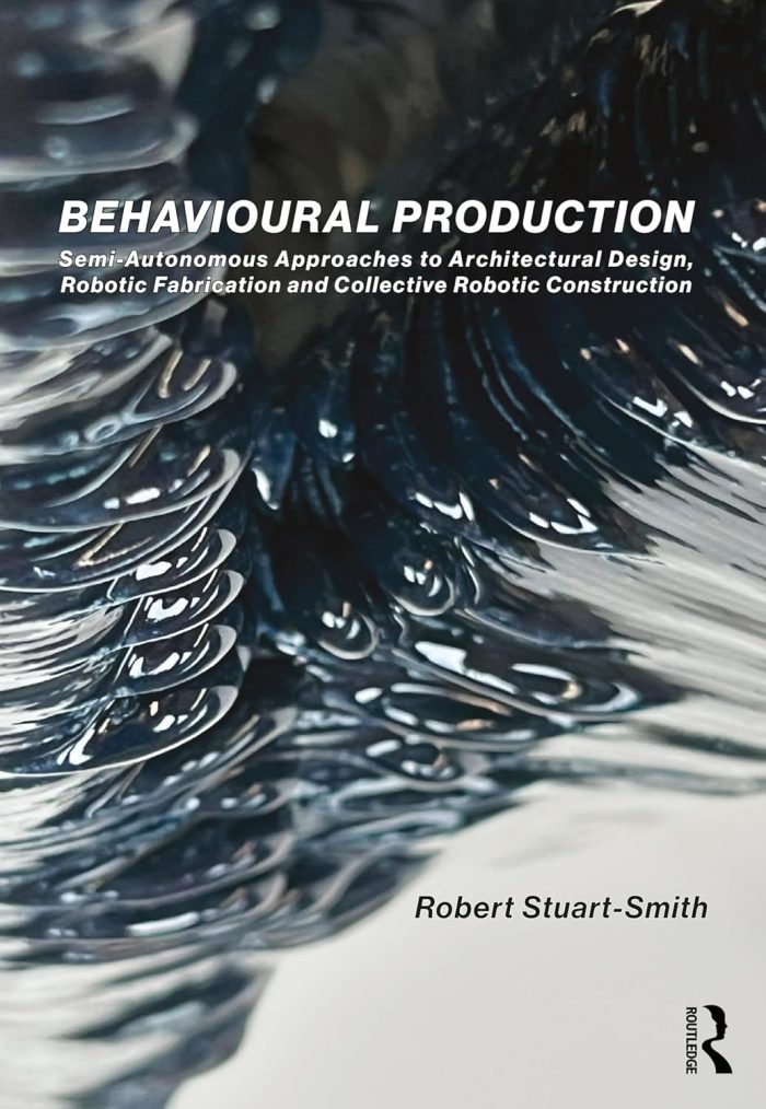 Behavioural Production: Semi-Autonomous Approaches to Architectural Design, Robotic Fabrication and Collective Robotic Construction Behavioural Production: Semi-Autonomous Approaches to Architectural Design, Robotic Fabrication and Collective Robotic Construction
