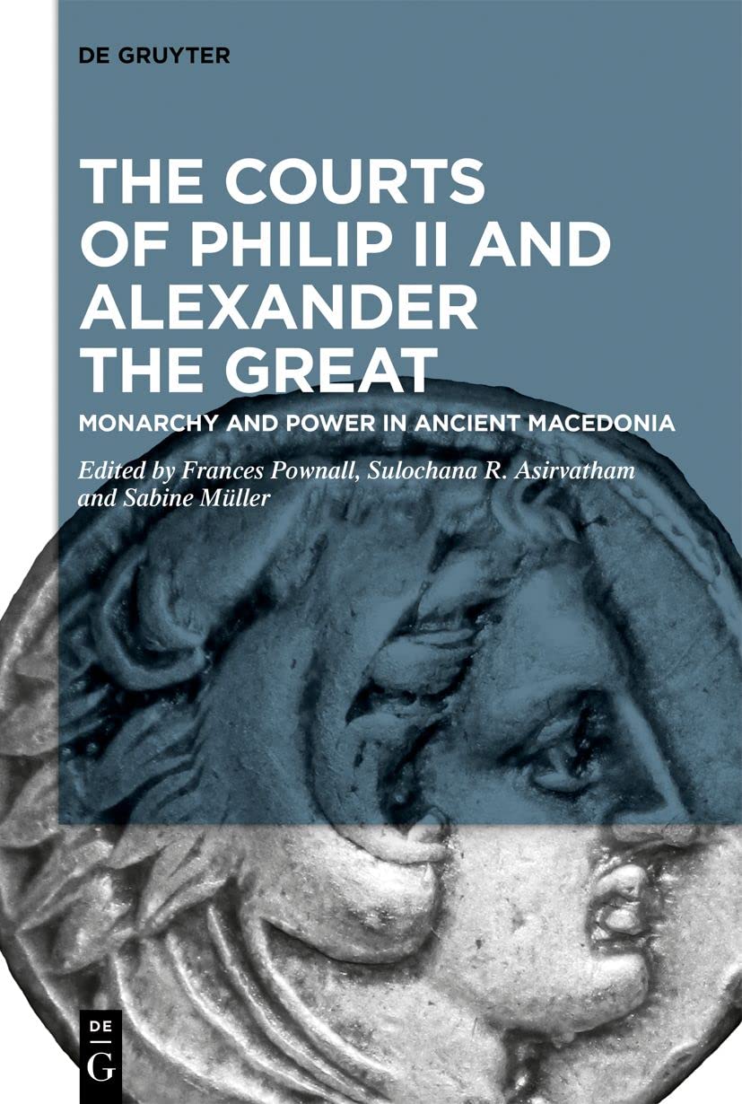 The Courts of Philip II and Alexander the Great Monarchy and Power in Ancient Macedonia