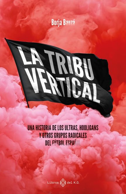 La Tribu Vertical: Una Historia de los Ultras, Hooligans y otros Grupos Radicales del Futbol Espanol