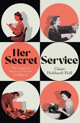 HER SECRET SERVICE : THE FORGOTTEN WOMEN OF BRITISH INTELLIG