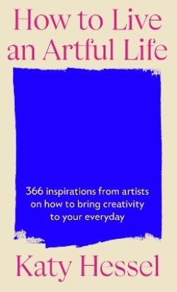 HOW TO LIVE AN ARTFULL LIFE 366 INSPIRATIONS FROM ARTISTS ON