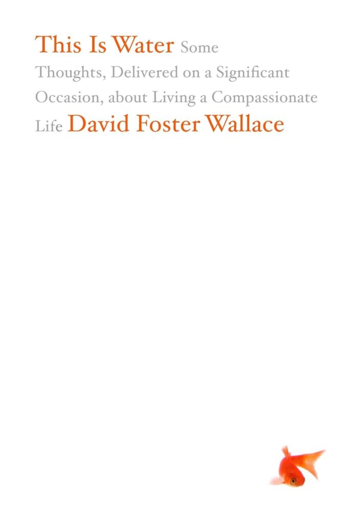 This Is Water: Some Thoughts, Delivered on a Significant Occasion, about Living a Compassionate Life This Is Water: Some Thoughts, Delivered on a Significant Occasion, about Living a Compassionate Life