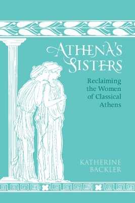 Athenas Sisters : Reclaiming The Women Of Classical Athens H