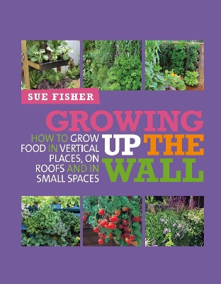 GROWING UP THE WALL : HOW TO GROW FOOD IN VERTICAL PLACES ON
